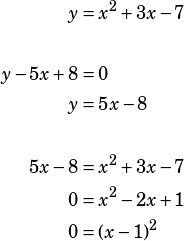 \begin{align*}y&=x^2+3x-7\\\\y-5x+8&=0\\y&=5x-8\\\\5x-8&=x^2+3x-7\\0&=x^2-2x+1\\0&=(x-1)^2\end{align*}