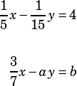 \begin{align*}\dfrac{1}{5}x-\dfrac{1}{15}y&=4\\\\\dfrac{3}{7}x-ay&=b\end{align*}