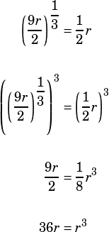 \begin{align*}\left(\dfrac{9r}{2}\right)^\dfrac{1}{3}&=\dfrac{1}{2}r\\\\\left(\left(\dfrac{9r}{2}\right)^\dfrac{1}{3}\right)^3&=\left(\dfrac{1}{2}r\right)^3\\\\\dfrac{9r}{2}&=\dfrac{1}{8}r^3\\\\36r&=r^3\end{align*}