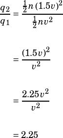 \begin{align*}\dfrac{q_2}{q_1}&=\dfrac{\frac{1}{2}n\left(1.5v\right)^2}{\frac{1}{2}nv^2}\\\\&=\dfrac{(1.5v)^2}{v^2}\\\\&=\dfrac{2.25v^2}{v^2}\\\\&=2.25\end{align*}