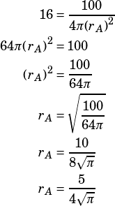 \begin{align*}16&=\dfrac{100}{4\pi {(r_A)}^2}\\64\pi{(r_A)}^2&=100\\{(r_A)}^2&=\dfrac{100}{64\pi}\\r_A&=\sqrt{\dfrac{100}{64\pi}}\\r_A&=\dfrac{10}{8\sqrt{\pi}}\\r_A&=\dfrac{5}{4\sqrt{\pi}}\end{align*}