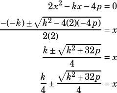 \begin{align*}2x^2-kx-4p&=0\\\dfrac{-(-k)\pm\sqrt{k^2-4(2)(-4p)}}{2(2)}&=x\\\dfrac{k\pm\sqrt{k^2+32p}}{4}&=x\\\dfrac{k}{4}\pm\dfrac{\sqrt{k^2+32p}}{4}&=x\end{align*}