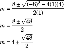 \begin{align*} m&=\dfrac{8\pm\sqrt{(-8)^2-4(1)(4)}}{2(1)}\\ m&=\dfrac{8\pm\sqrt{48}}{2}\\ m&=4\pm\dfrac{\sqrt{48}}{2}\end{align*}