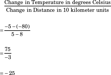 \begin{align*}&\dfrac{\text{Change in Temperature in degrees Celsius}}{\text{Change in Distance in 10 kilometer units}}\\\\=&\dfrac{-5-(-80)}{5-8}\\\\=&\dfrac{75}{-3}\\\\=&-25\end{align*}