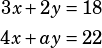 \begin{align*}3x+2y&=18\\4x+ay&=22\end{align*}